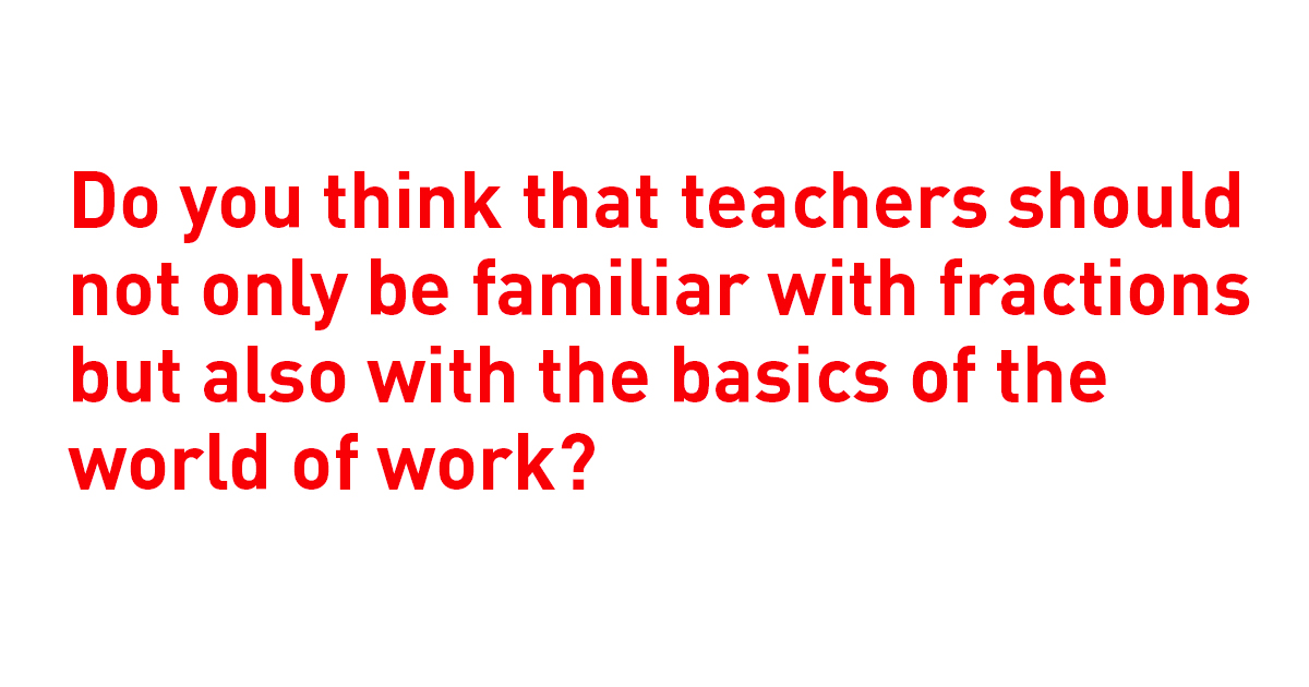 Do you think that teachers should not only be familiar with fractions but also with the basics of the world of work? - Lipschule